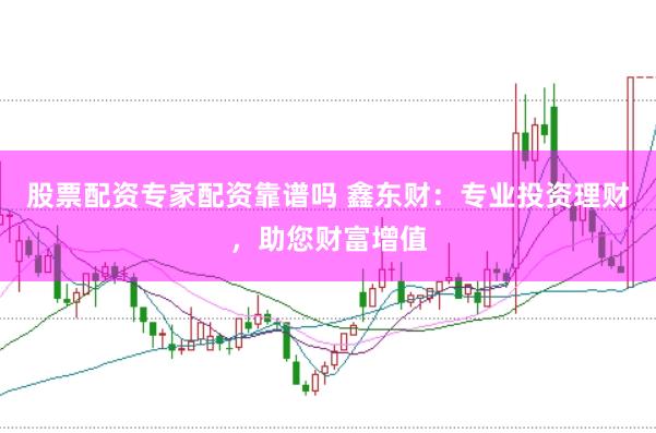 股票配资专家配资靠谱吗 鑫东财：专业投资理财，助您财富增值