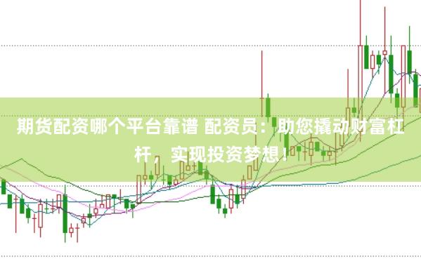 期货配资哪个平台靠谱 配资员：助您撬动财富杠杆，实现投资梦想！
