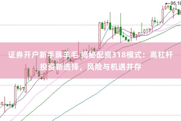 证券开户新手薅羊毛 揭秘配资318模式：高杠杆投资新选择，风险与机遇并存