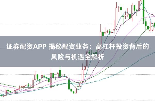 证券配资APP 揭秘配资业务：高杠杆投资背后的风险与机遇全解析