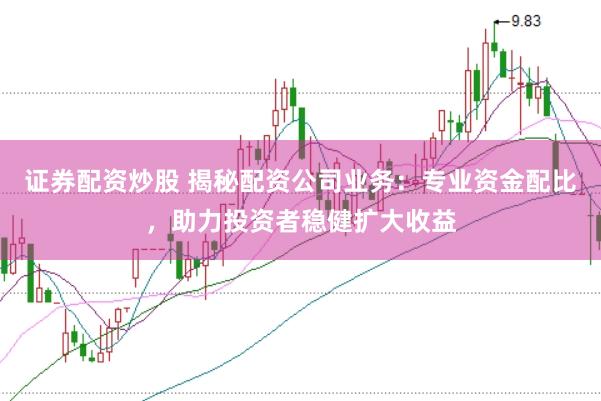 证券配资炒股 揭秘配资公司业务：专业资金配比，助力投资者稳健扩大收益