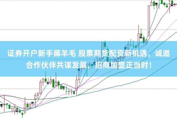 证券开户新手薅羊毛 股票期货配资新机遇，诚邀合作伙伴共谋发展，招商加盟正当时！
