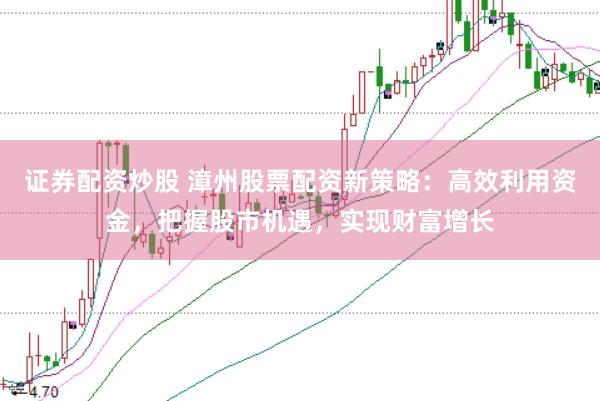 证券配资炒股 漳州股票配资新策略：高效利用资金，把握股市机遇，实现财富增长