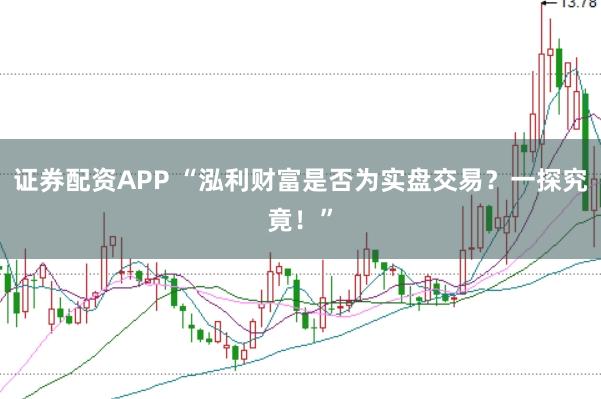 证券配资APP “泓利财富是否为实盘交易？一探究竟！”