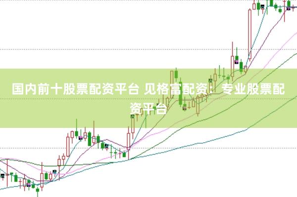 国内前十股票配资平台 见格富配资：专业股票配资平台