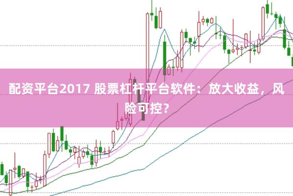 配资平台2017 股票杠杆平台软件：放大收益，风险可控？