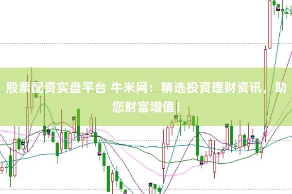 股票配资实盘平台 牛米网：精选投资理财资讯，助您财富增值！