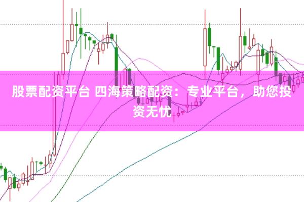 股票配资平台 四海策略配资：专业平台，助您投资无忧