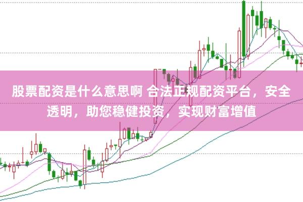 股票配资是什么意思啊 合法正规配资平台，安全透明，助您稳健投资，实现财富增值