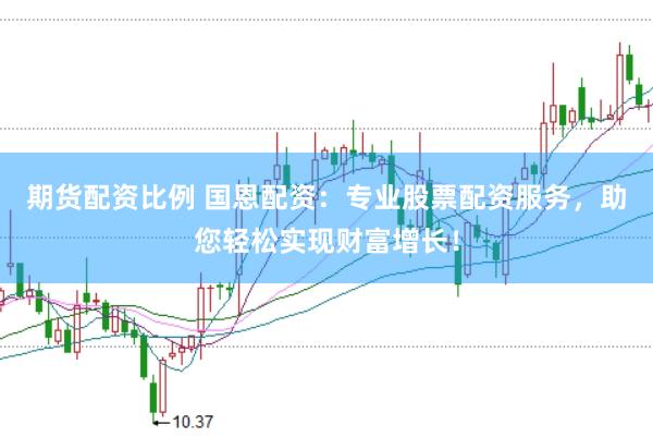 期货配资比例 国恩配资：专业股票配资服务，助您轻松实现财富增长！