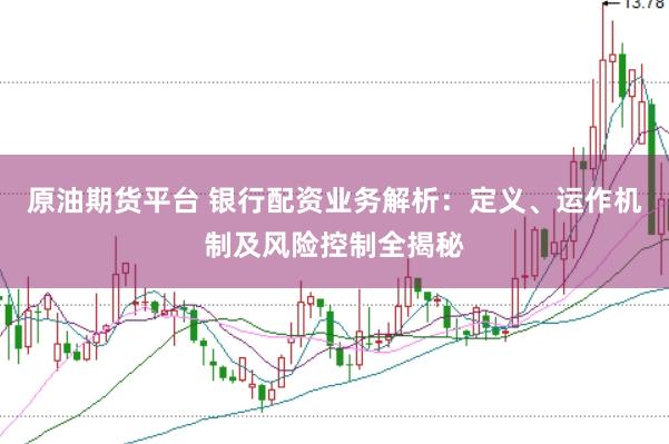 原油期货平台 银行配资业务解析：定义、运作机制及风险控制全揭秘