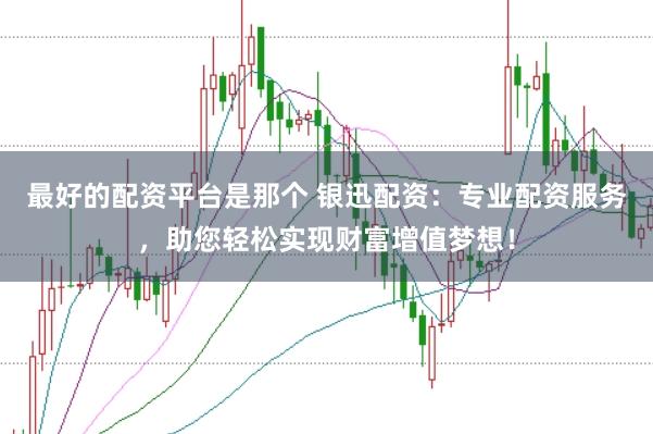 最好的配资平台是那个 银迅配资：专业配资服务，助您轻松实现财富增值梦想！