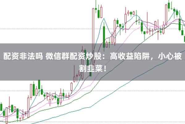 配资非法吗 微信群配资炒股：高收益陷阱，小心被割韭菜！
