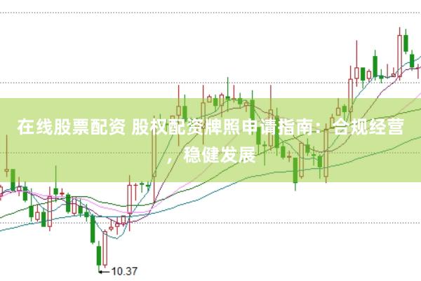 在线股票配资 股权配资牌照申请指南：合规经营，稳健发展