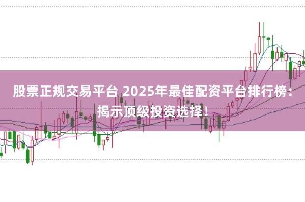 股票正规交易平台 2025年最佳配资平台排行榜：揭示顶级投资选择！