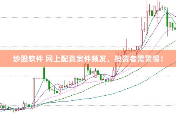 炒股软件 网上配资案件频发，投资者需警惕！