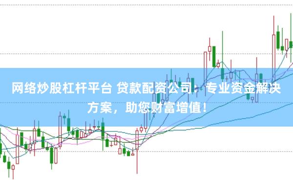 网络炒股杠杆平台 贷款配资公司：专业资金解决方案，助您财富增值！
