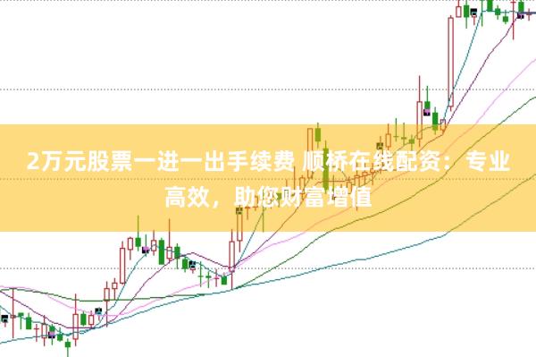 2万元股票一进一出手续费 顺桥在线配资：专业高效，助您财富增值