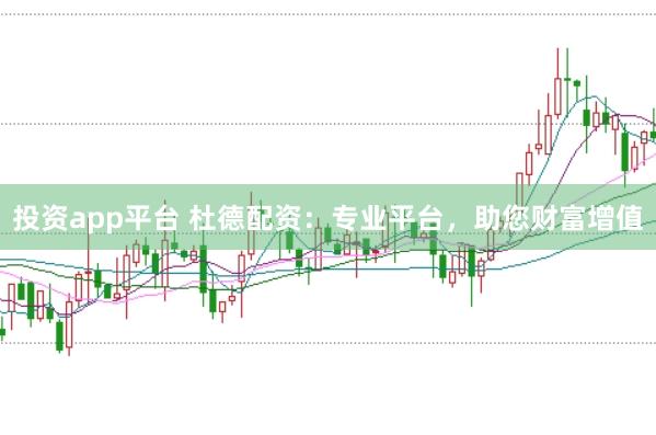 投资app平台 杜德配资：专业平台，助您财富增值