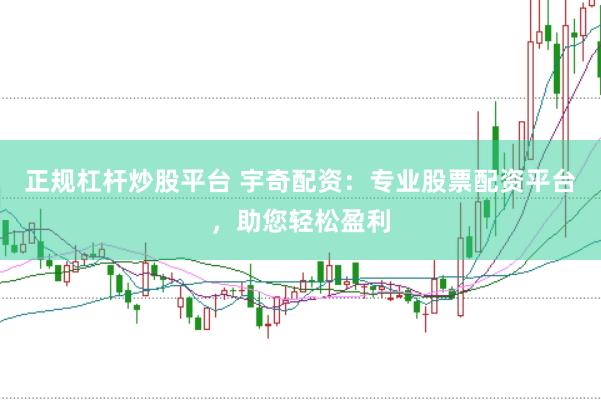 正规杠杆炒股平台 宇奇配资：专业股票配资平台，助您轻松盈利