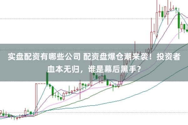 实盘配资有哪些公司 配资盘爆仓潮来袭！投资者血本无归，谁是幕后黑手？