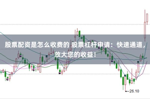 股票配资是怎么收费的 股票杠杆申请：快速通道，放大您的收益！