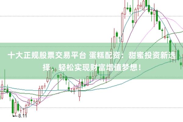 十大正规股票交易平台 蛋糕配资：甜蜜投资新选择，轻松实现财富增值梦想！