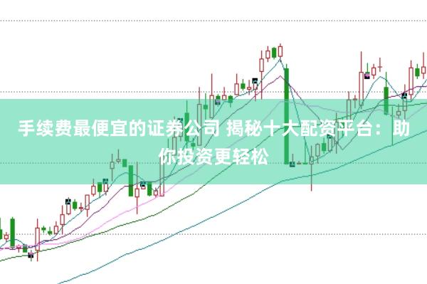 手续费最便宜的证券公司 揭秘十大配资平台：助你投资更轻松