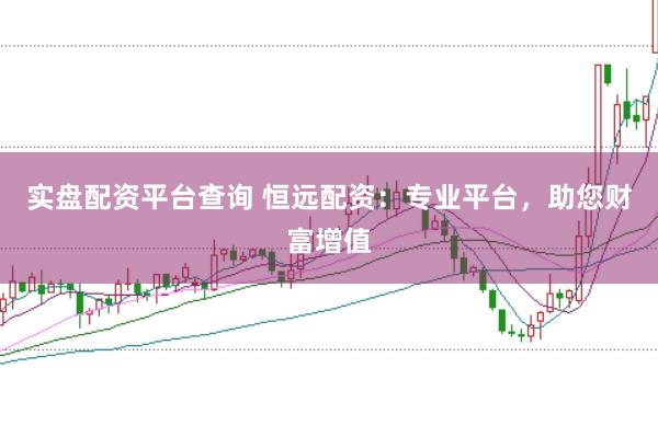 实盘配资平台查询 恒远配资：专业平台，助您财富增值