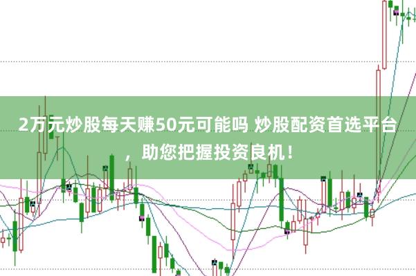 2万元炒股每天赚50元可能吗 炒股配资首选平台，助您把握投资良机！