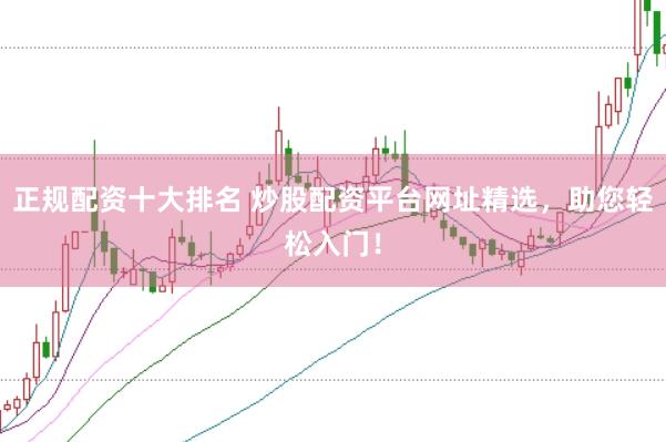 正规配资十大排名 炒股配资平台网址精选，助您轻松入门！