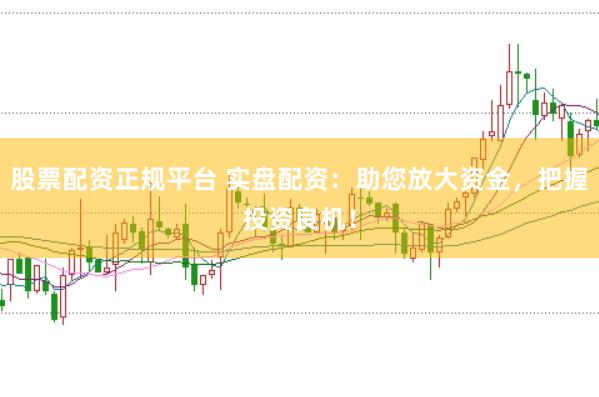 股票配资正规平台 实盘配资：助您放大资金，把握投资良机！