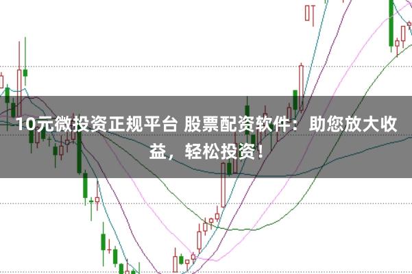 10元微投资正规平台 股票配资软件：助您放大收益，轻松投资！
