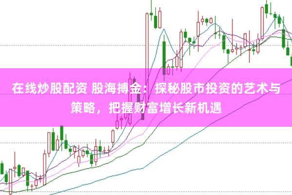 在线炒股配资 股海搏金：探秘股市投资的艺术与策略，把握财富增长新机遇