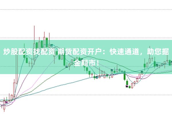 炒股配资找配资 期货配资开户：快速通道，助您掘金期市！
