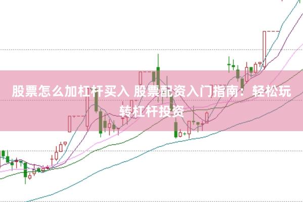 股票怎么加杠杆买入 股票配资入门指南：轻松玩转杠杆投资