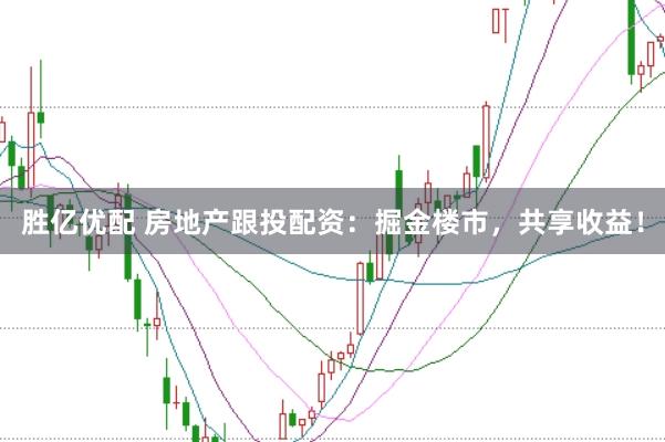 胜亿优配 房地产跟投配资：掘金楼市，共享收益！