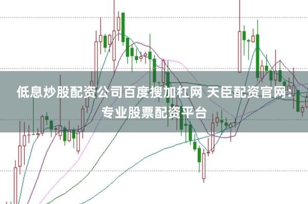 低息炒股配资公司百度搜加杠网 天臣配资官网：专业股票配资平台