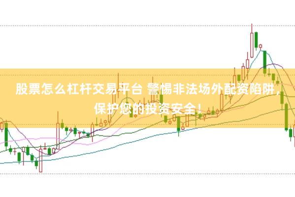 股票怎么杠杆交易平台 警惕非法场外配资陷阱，保护您的投资安全！