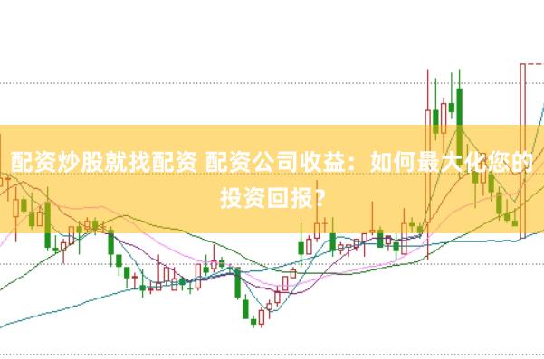 配资炒股就找配资 配资公司收益：如何最大化您的投资回报？