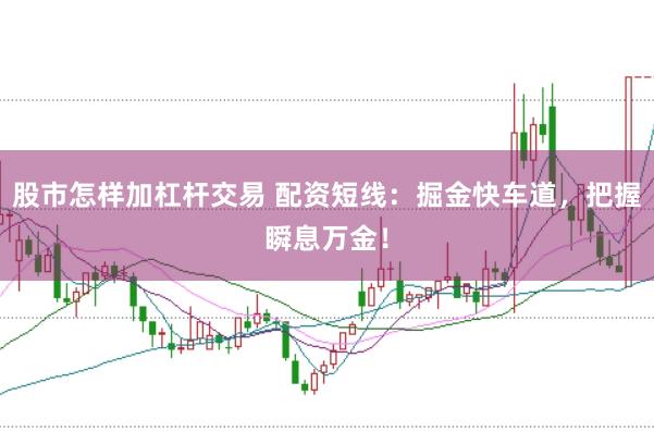 股市怎样加杠杆交易 配资短线：掘金快车道，把握瞬息万金！