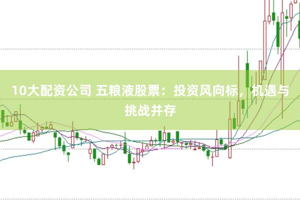10大配资公司 五粮液股票：投资风向标，机遇与挑战并存