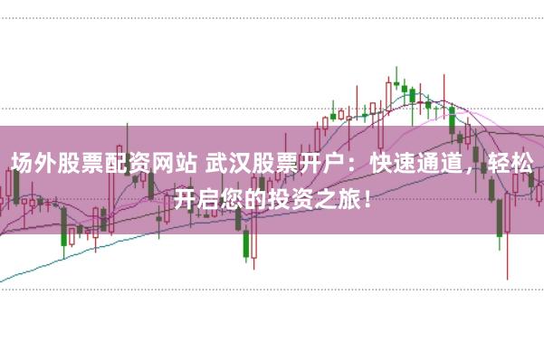 场外股票配资网站 武汉股票开户：快速通道，轻松开启您的投资之旅！