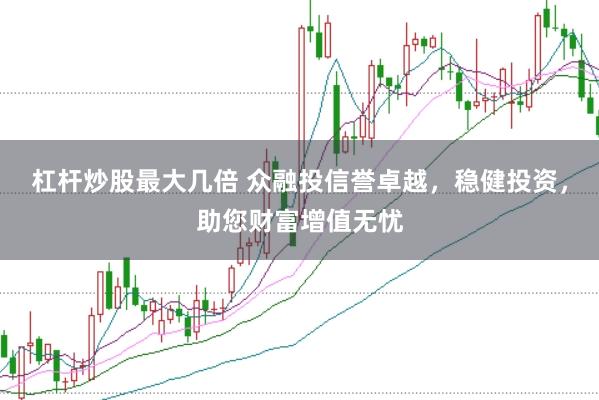 杠杆炒股最大几倍 众融投信誉卓越，稳健投资，助您财富增值无忧