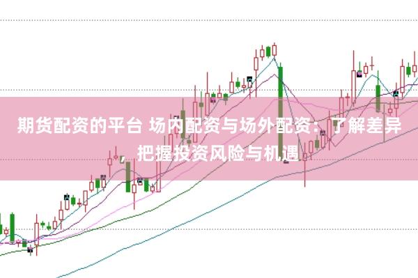 期货配资的平台 场内配资与场外配资：了解差异，把握投资风险与机遇