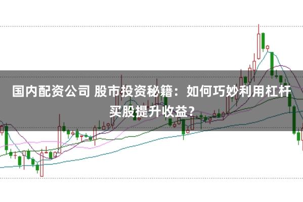 国内配资公司 股市投资秘籍：如何巧妙利用杠杆买股提升收益？