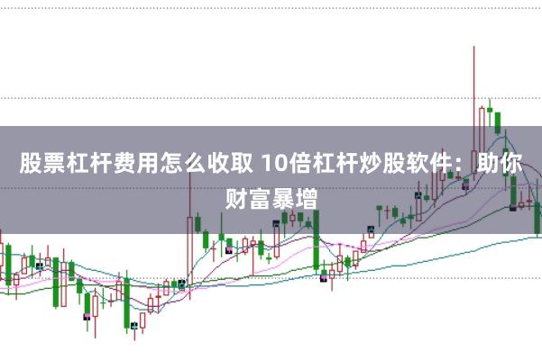 股票杠杆费用怎么收取 10倍杠杆炒股软件：助你财富暴增