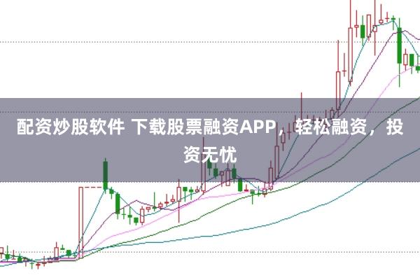 配资炒股软件 下载股票融资APP，轻松融资，投资无忧