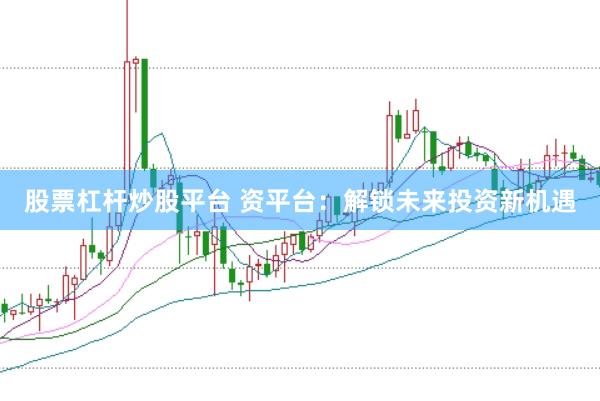 股票杠杆炒股平台 资平台：解锁未来投资新机遇