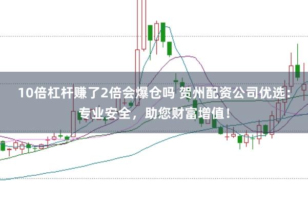 10倍杠杆赚了2倍会爆仓吗 贺州配资公司优选：专业安全，助您财富增值！